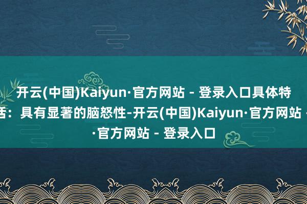 开云(中国)Kaiyun·官方网站 - 登录入口具体特征主要包括：具有显著的脑怒性-开云(中国)Kaiyun·官方网站 - 登录入口