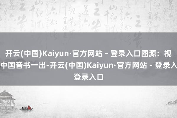 开云(中国)Kaiyun·官方网站 - 登录入口图源：视觉中国音书一出-开云(中国)Kaiyun·官方网站 - 登录入口