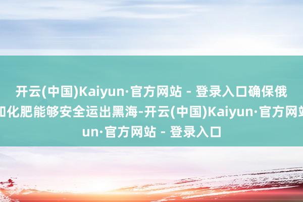 开云(中国)Kaiyun·官方网站 - 登录入口确保俄罗斯农居品和化肥能够安全运出黑海-开云(中国)Kaiyun·官方网站 - 登录入口