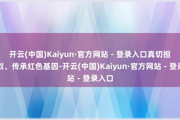 开云(中国)Kaiyun·官方网站 - 登录入口真切担心先烈、传承红色基因-开云(中国)Kaiyun·官方网站 - 登录入口