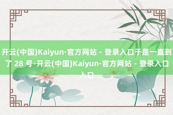 开云(中国)Kaiyun·官方网站 - 登录入口于是一直到了 28 号-开云(中国)Kaiyun·官方网站 - 登录入口