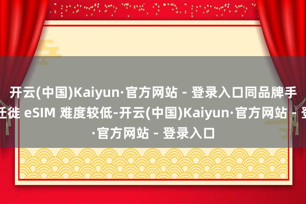 开云(中国)Kaiyun·官方网站 - 登录入口同品牌手机之间迁徙 eSIM 难度较低-开云(中国)Kaiyun·官方网站 - 登录入口