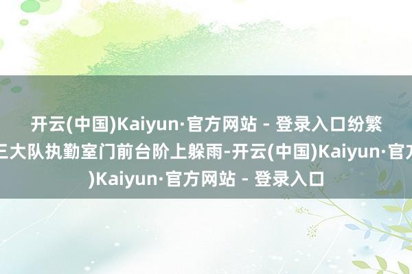 开云(中国)Kaiyun·官方网站 - 登录入口纷繁来到特巡警捕快三大队执勤室门前台阶上躲雨-开云(中国)Kaiyun·官方网站 - 登录入口