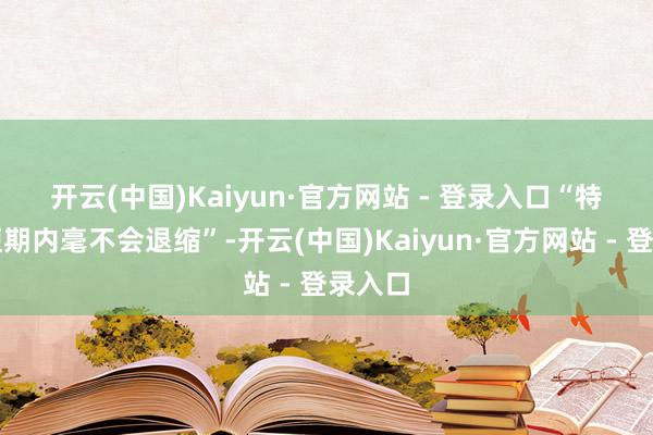 开云(中国)Kaiyun·官方网站 - 登录入口　　“特朗普短期内毫不会退缩”-开云(中国)Kaiyun·官方网站 - 登录入口