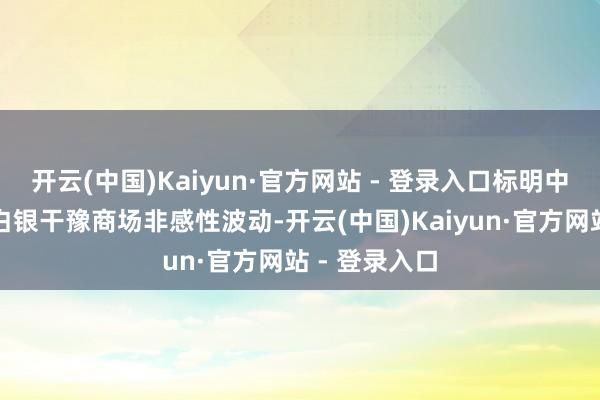 开云(中国)Kaiyun·官方网站 - 登录入口标明中央将以真金白银干豫商场非感性波动-开云(中国)Kaiyun·官方网站 - 登录入口