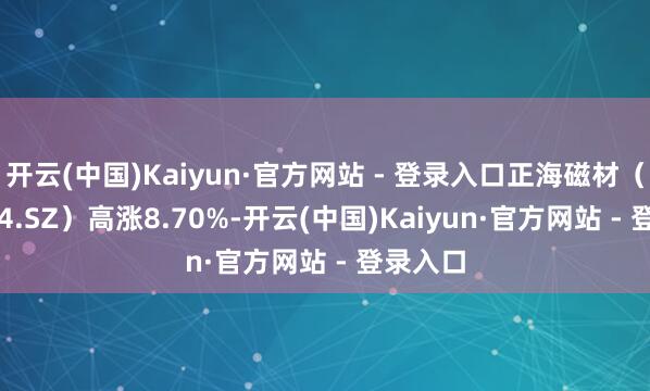开云(中国)Kaiyun·官方网站 - 登录入口正海磁材（300224.SZ）高涨8.70%-开云(中国)Kaiyun·官方网站 - 登录入口