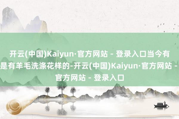 开云(中国)Kaiyun·官方网站 - 登录入口当今有些洗衣机是有羊毛洗涤花样的-开云(中国)Kaiyun·官方网站 - 登录入口