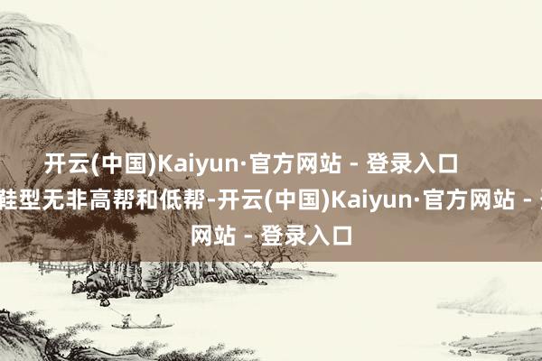 开云(中国)Kaiyun·官方网站 - 登录入口        匡威的鞋型无非高帮和低帮-开云(中国)Kaiyun·官方网站 - 登录入口