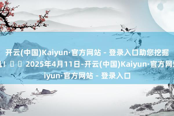 开云(中国)Kaiyun·官方网站 - 登录入口助您挖掘后劲主题契机！		2025年4月11日-开云(中国)Kaiyun·官方网站 - 登录入口