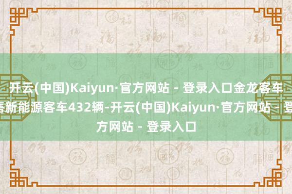 开云(中国)Kaiyun·官方网站 - 登录入口金龙客车3月销售新能源客车432辆-开云(中国)Kaiyun·官方网站 - 登录入口