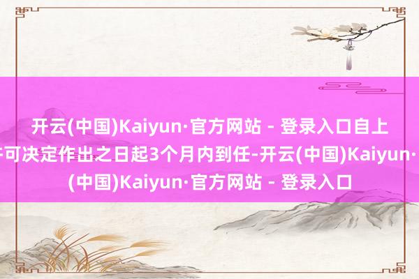 开云(中国)Kaiyun·官方网站 - 登录入口自上海浦东发展银行政许可决定作出之日起3个月内到任-开云(中国)Kaiyun·官方网站 - 登录入口