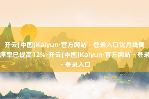 开云(中国)Kaiyun·官方网站 - 登录入口沈丹线周末上座率已提高12%-开云(中国)Kaiyun·官方网站 - 登录入口