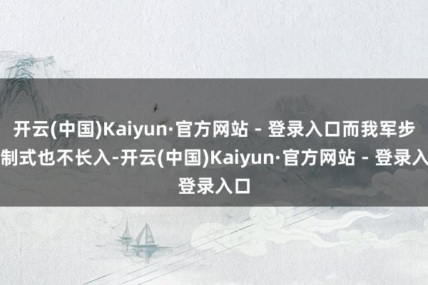 开云(中国)Kaiyun·官方网站 - 登录入口而我军步枪制式也不长入-开云(中国)Kaiyun·官方网站 - 登录入口