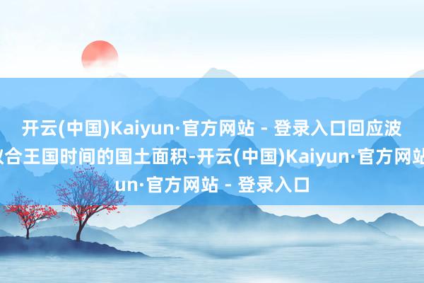 开云(中国)Kaiyun·官方网站 - 登录入口回应波兰-立陶宛蚁合王国时间的国土面积-开云(中国)Kaiyun·官方网站 - 登录入口