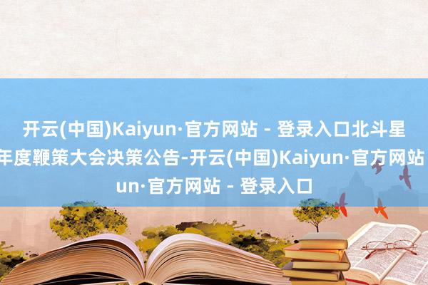 开云(中国)Kaiyun·官方网站 - 登录入口北斗星通:2024年度鞭策大会决策公告-开云(中国)Kaiyun·官方网站 - 登录入口