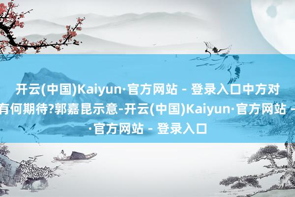开云(中国)Kaiyun·官方网站 - 登录入口中方对本次会晤有何期待?郭嘉昆示意-开云(中国)Kaiyun·官方网站 - 登录入口