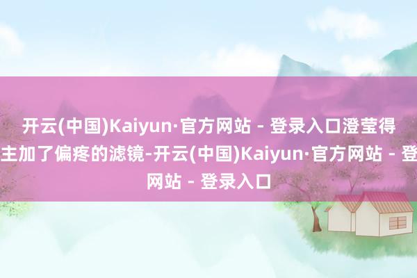 开云(中国)Kaiyun·官方网站 - 登录入口澄莹得像被天主加了偏疼的滤镜-开云(中国)Kaiyun·官方网站 - 登录入口