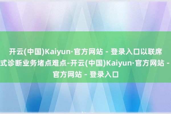 开云(中国)Kaiyun·官方网站 - 登录入口以联席会议的方式诊断业务堵点难点-开云(中国)Kaiyun·官方网站 - 登录入口