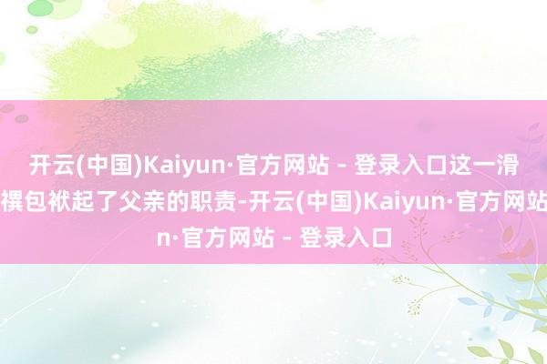 开云(中国)Kaiyun·官方网站 - 登录入口这一滑为无疑令胤禩包袱起了父亲的职责-开云(中国)Kaiyun·官方网站 - 登录入口