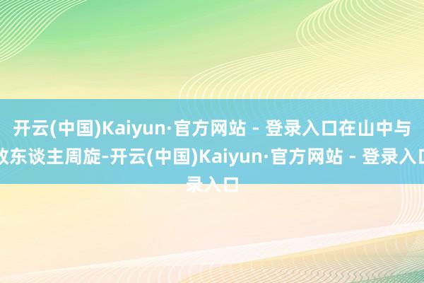开云(中国)Kaiyun·官方网站 - 登录入口在山中与敌东谈主周旋-开云(中国)Kaiyun·官方网站 - 登录入口