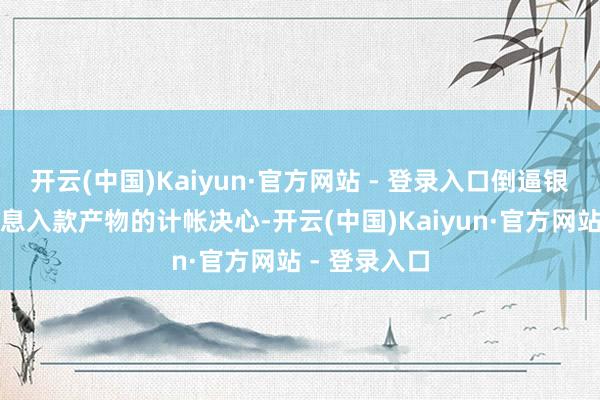 开云(中国)Kaiyun·官方网站 - 登录入口倒逼银行加大对高息入款产物的计帐决心-开云(中国)Kaiyun·官方网站 - 登录入口