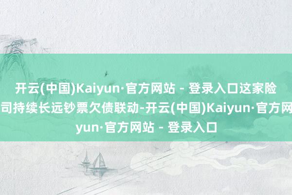 开云(中国)Kaiyun·官方网站 - 登录入口这家险企讲解为：公司持续长远钞票欠债联动-开云(中国)Kaiyun·官方网站 - 登录入口