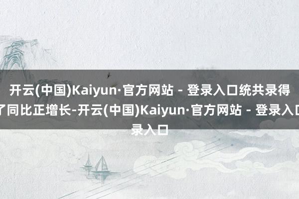 开云(中国)Kaiyun·官方网站 - 登录入口统共录得了同比正增长-开云(中国)Kaiyun·官方网站 - 登录入口