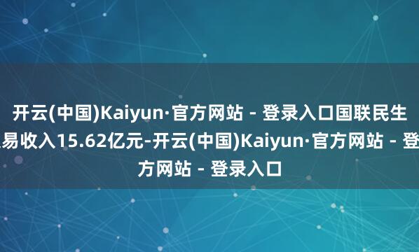 开云(中国)Kaiyun·官方网站 - 登录入口国联民生终了交易收入15.62亿元-开云(中国)Kaiyun·官方网站 - 登录入口