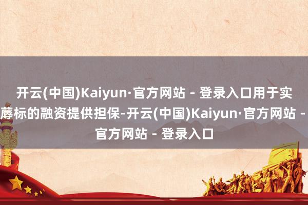 开云(中国)Kaiyun·官方网站 - 登录入口用于实体企业坐蓐标的融资提供担保-开云(中国)Kaiyun·官方网站 - 登录入口