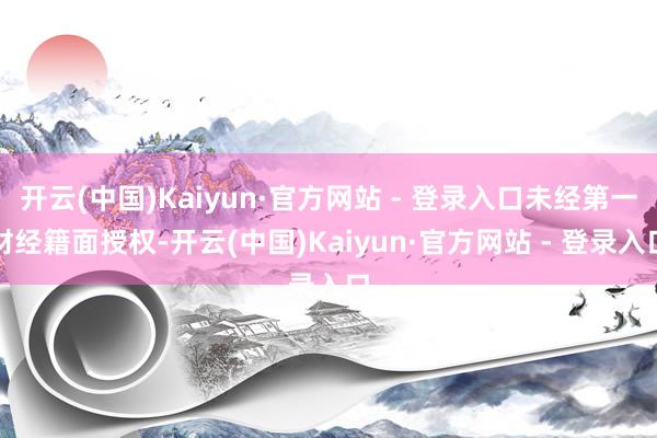 开云(中国)Kaiyun·官方网站 - 登录入口未经第一财经籍面授权-开云(中国)Kaiyun·官方网站 - 登录入口
