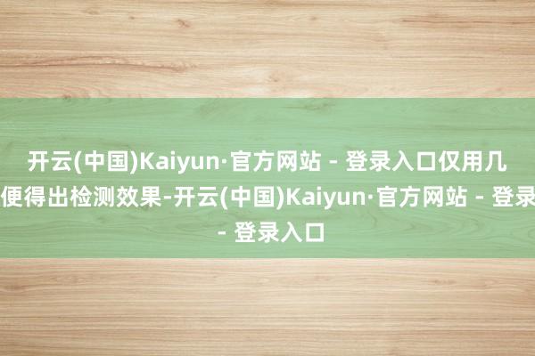 开云(中国)Kaiyun·官方网站 - 登录入口仅用几分钟便得出检测效果-开云(中国)Kaiyun·官方网站 - 登录入口