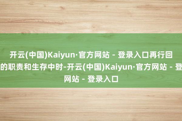 开云(中国)Kaiyun·官方网站 - 登录入口再行回到单调的职责和生存中时-开云(中国)Kaiyun·官方网站 - 登录入口