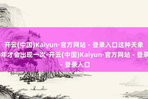 开云(中国)Kaiyun·官方网站 - 登录入口这种天象每60年才会出现一次-开云(中国)Kaiyun·官方网站 - 登录入口
