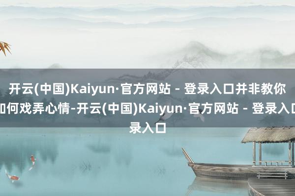 开云(中国)Kaiyun·官方网站 - 登录入口并非教你如何戏弄心情-开云(中国)Kaiyun·官方网站 - 登录入口
