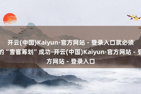 开云(中国)Kaiyun·官方网站 - 登录入口就必须让日本的“雪盲筹划”成功-开云(中国)Kaiyun·官方网站 - 登录入口
