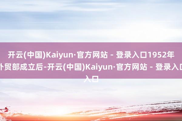 开云(中国)Kaiyun·官方网站 - 登录入口1952年外贸部成立后-开云(中国)Kaiyun·官方网站 - 登录入口