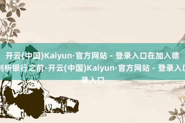 开云(中国)Kaiyun·官方网站 - 登录入口在加入德剖析银行之前-开云(中国)Kaiyun·官方网站 - 登录入口