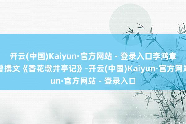 开云(中国)Kaiyun·官方网站 - 登录入口李鸿章侄孙李国蘅曾撰文《香花墩井亭记》-开云(中国)Kaiyun·官方网站 - 登录入口