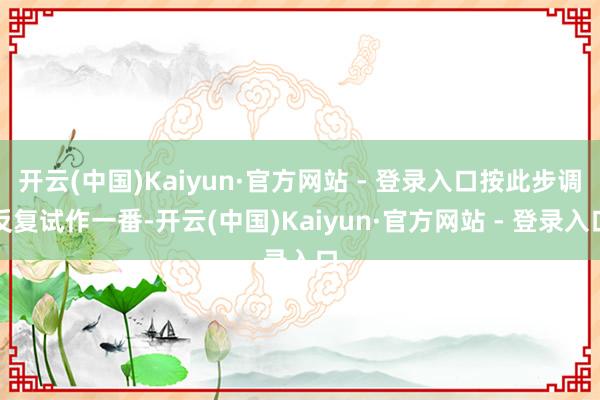 开云(中国)Kaiyun·官方网站 - 登录入口按此步调反复试作一番-开云(中国)Kaiyun·官方网站 - 登录入口
