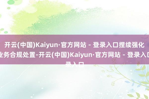 开云(中国)Kaiyun·官方网站 - 登录入口捏续强化业务合规处置-开云(中国)Kaiyun·官方网站 - 登录入口