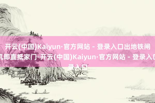 开云(中国)Kaiyun·官方网站 - 登录入口出地铁闸机即直抵家门-开云(中国)Kaiyun·官方网站 - 登录入口