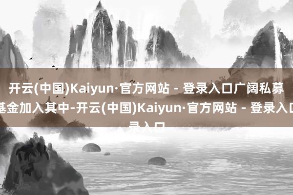 开云(中国)Kaiyun·官方网站 - 登录入口广阔私募基金加入其中-开云(中国)Kaiyun·官方网站 - 登录入口