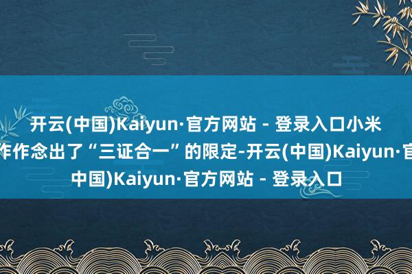 开云(中国)Kaiyun·官方网站 - 登录入口小米官方对于转单等操作作念出了“三证合一”的限定-开云(中国)Kaiyun·官方网站 - 登录入口