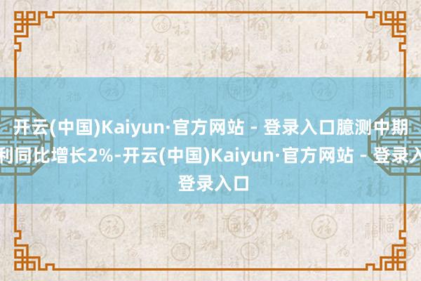 开云(中国)Kaiyun·官方网站 - 登录入口臆测中期盈利同比增长2%-开云(中国)Kaiyun·官方网站 - 登录入口