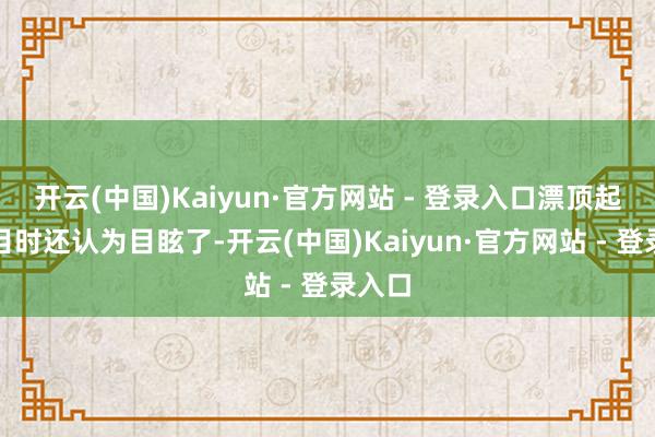 开云(中国)Kaiyun·官方网站 - 登录入口漂顶起来三目时还认为目眩了-开云(中国)Kaiyun·官方网站 - 登录入口