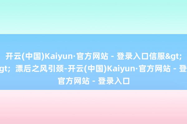 开云(中国)Kaiyun·官方网站 - 登录入口信服>>>  漂后之风引颈-开云(中国)Kaiyun·官方网站 - 登录入口