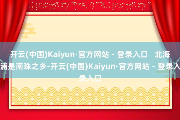 开云(中国)Kaiyun·官方网站 - 登录入口   北海合浦是南珠之乡-开云(中国)Kaiyun·官方网站 - 登录入口