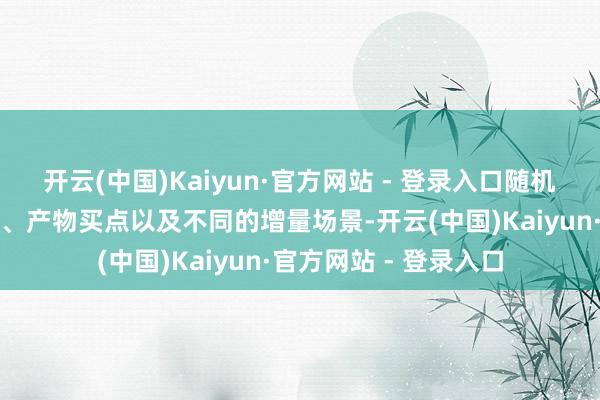开云(中国)Kaiyun·官方网站 - 登录入口随机找到目的东说念主群、产物买点以及不同的增量场景-开云(中国)Kaiyun·官方网站 - 登录入口