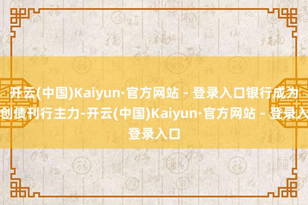 开云(中国)Kaiyun·官方网站 - 登录入口银行成为科创债刊行主力-开云(中国)Kaiyun·官方网站 - 登录入口