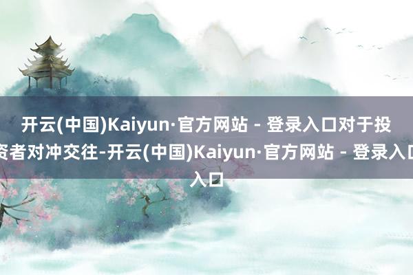 开云(中国)Kaiyun·官方网站 - 登录入口　　对于投资者对冲交往-开云(中国)Kaiyun·官方网站 - 登录入口